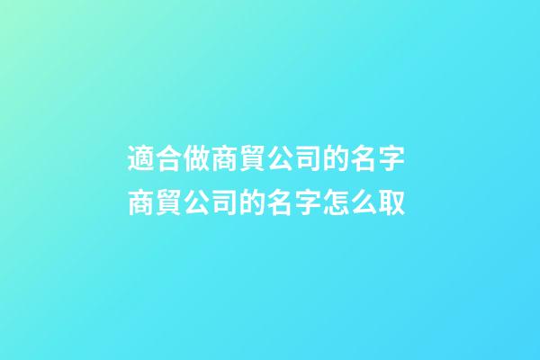 適合做商貿公司的名字 商貿公司的名字怎么取-第1張-公司起名-玄機派